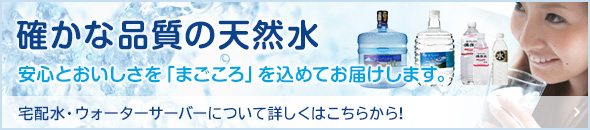 確かな品質の天然水　宅配水・ウォーターサーバーについて詳しくはこちらから!