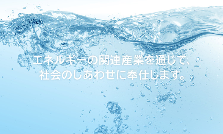 エネルギーの関連産業を通じて、社会のしあわせに奉仕します。