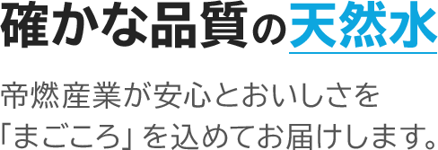 確かな品質の天然水　帝燃産業が安心とおいしさを「まごころ」を込めてお届けします。